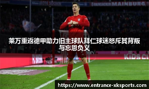 莱万重返德甲助力旧主球队拜仁球迷怒斥其背叛与忘恩负义
