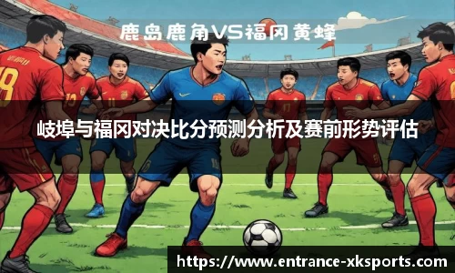 岐埠与福冈对决比分预测分析及赛前形势评估