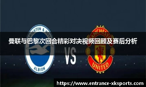 曼联与巴黎次回合精彩对决视频回顾及赛后分析