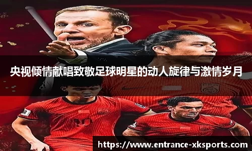 央视倾情献唱致敬足球明星的动人旋律与激情岁月